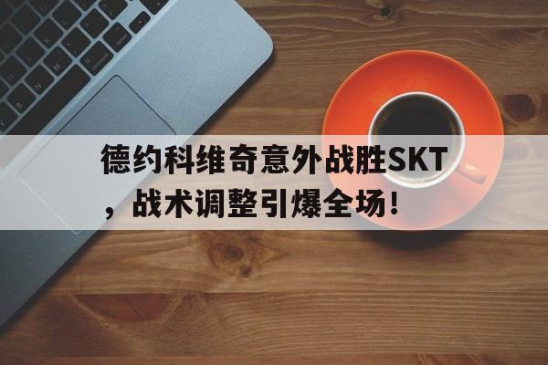 开云（中国）体育官网德约科维奇意外战胜SKT，战术调整引爆全场！的简单介绍
