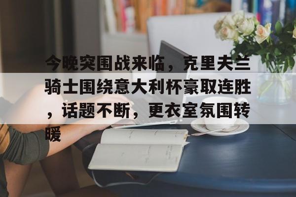 今晚突围战来临,克里夫兰骑士围绕意大利杯豪取连胜,话题不断,更衣室氛围转暖的简单介绍 今晚突围战来临,克里夫兰骑士围绕意大利杯豪取连胜,话题不断,更衣室氛围转暖的简单介绍